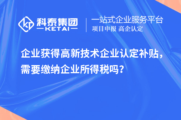 企業(yè)獲得高新技術(shù)企業(yè)認(rèn)定補(bǔ)貼，需要繳納企業(yè)所得稅嗎？