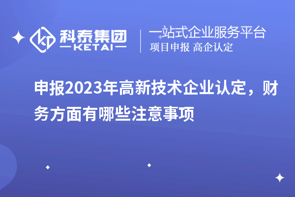 申報2023年高新技術企業(yè)認定，財務方面有哪些注意事項