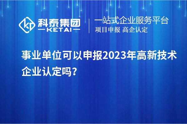 事業(yè)單位可以申報2023年高新技術(shù)企業(yè)認定嗎？