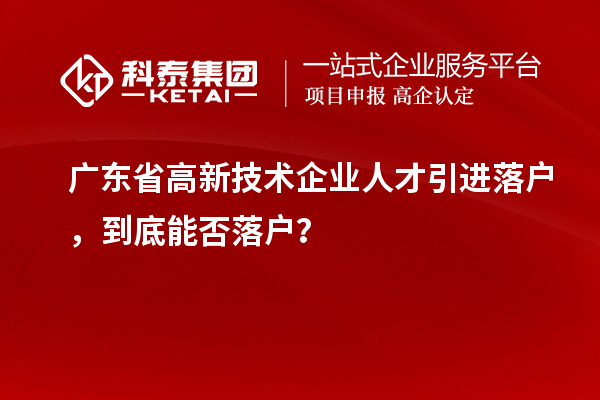 廣東省高新技術(shù)企業(yè)人才引進(jìn)落戶，到底能否落戶？