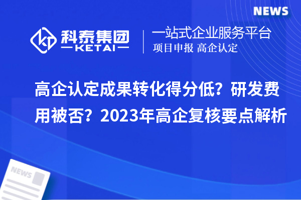 高企認(rèn)定成果轉(zhuǎn)化得分低？研發(fā)費(fèi)用被否？2023年高企復(fù)核要點(diǎn)解析