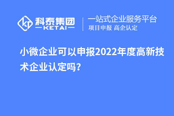 小微企業(yè)可以申報2022年度高新技術企業(yè)認定嗎？
