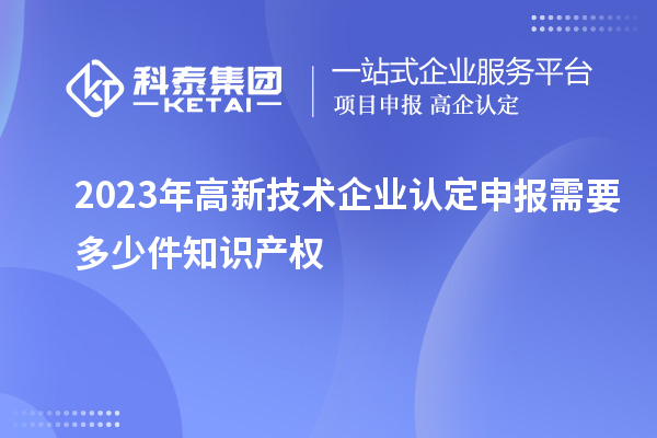 2023年<a href=http://m.donghuashan.cn target=_blank class=infotextkey>高新技術(shù)企業(yè)認(rèn)定</a>申報(bào)需要多少件知識(shí)產(chǎn)權(quán)