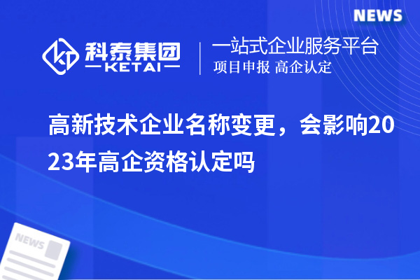 高新技術(shù)企業(yè)名稱(chēng)變更，會(huì)影響2023年高企資格認(rèn)定嗎