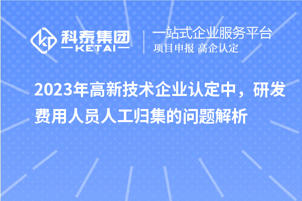 2023年高新技術(shù)企業(yè)認定中，研發(fā)費用人員人工歸集的問題解析