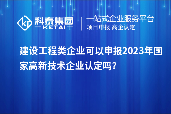 建設(shè)工程類企業(yè)可以申報(bào)2023年國家高新技術(shù)企業(yè)認(rèn)定嗎？