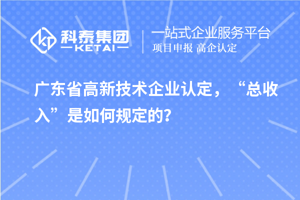廣東省高新技術(shù)企業(yè)認(rèn)定，“總收入”是如何規(guī)定的？