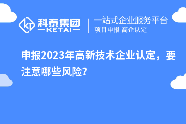 申報2023年<a href=http://m.donghuashan.cn target=_blank class=infotextkey>高新技術(shù)企業(yè)認定</a>，要注意哪些風險？