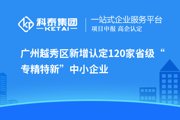 廣州越秀區(qū)新增認(rèn)定120家省級“專精特新”中小企業(yè)