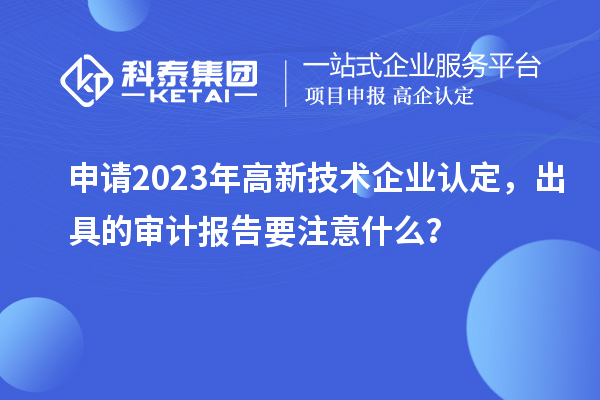 申請(qǐng)2023年<a href=http://m.donghuashan.cn target=_blank class=infotextkey>高新技術(shù)企業(yè)認(rèn)定</a>，出具的審計(jì)報(bào)告要注意什么？