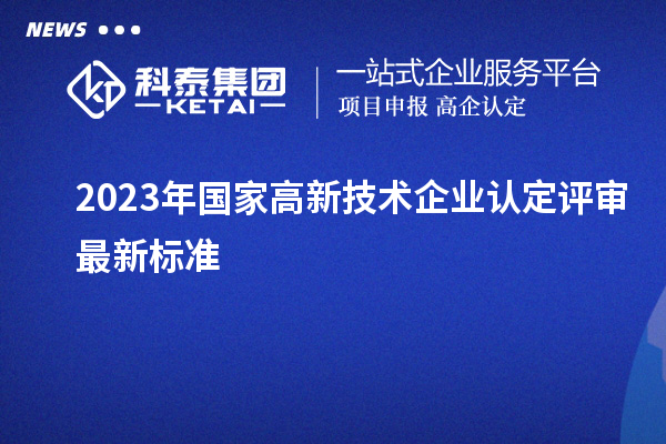 2023年國家高新技術(shù)企業(yè)認定評審最新標準