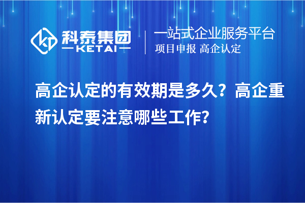 高企認定的有效期是多久？ 高企重新認定要注意哪些工作？
