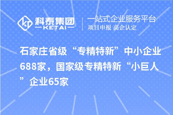 石家莊省級“專精特新”中小企業(yè)688家，國家級專精特新“小巨人”企業(yè)65家