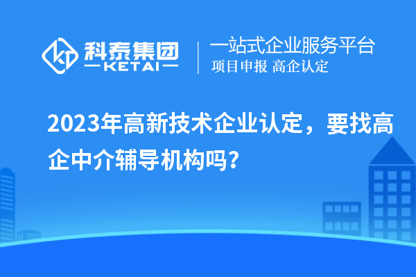 2023年高新技術(shù)企業(yè)認定，要找高企中介輔導機構(gòu)嗎？