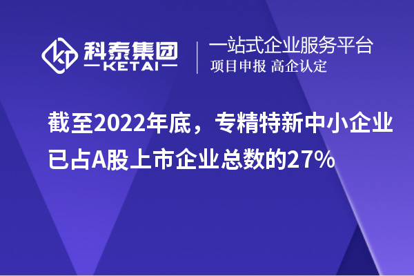 截至2022年底，專精特新中小企業(yè)已占A股上市企業(yè)總數(shù)的27%