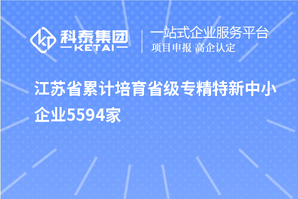 江蘇省累計培育省級專精特新中小企業(yè)5594家
