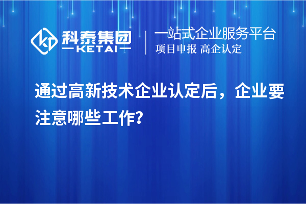 通過高新技術(shù)企業(yè)認(rèn)定后，企業(yè)要注意哪些工作？