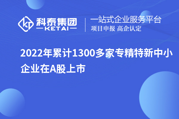 2022年累計(jì)1300多家<a href=http://m.donghuashan.cn/fuwu/zhuanjingtexin.html target=_blank class=infotextkey>專(zhuān)精特新中小企業(yè)</a>在A股上市