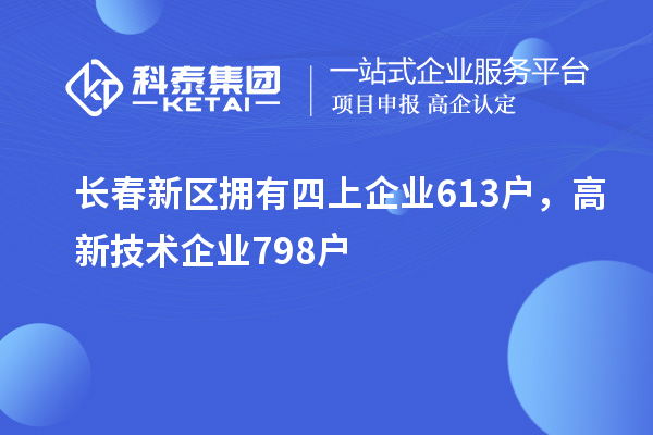 長春新區(qū)擁有四上企業(yè)613戶，高新技術(shù)企業(yè)798戶