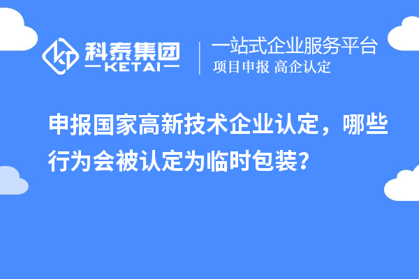 申報國家高新技術(shù)企業(yè)認(rèn)定，哪些行為會被認(rèn)定為臨時包裝？