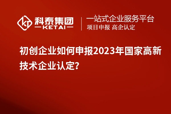 初創(chuàng)企業(yè)如何申報(bào)2023年國(guó)家高新技術(shù)企業(yè)認(rèn)定？