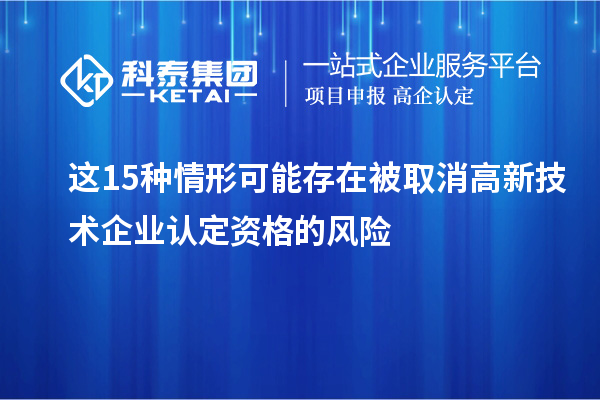 這15種情形可能存在被取消高新技術(shù)企業(yè)認(rèn)定資格的風(fēng)險(xiǎn)