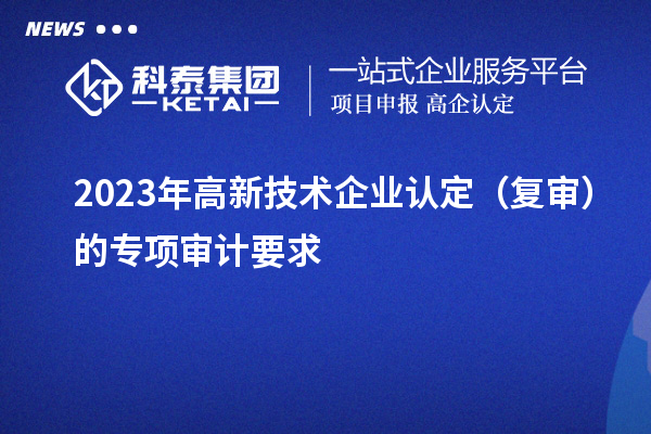 2023年高新技術(shù)企業(yè)認(rèn)定(復(fù)審)的專項(xiàng)審計要求