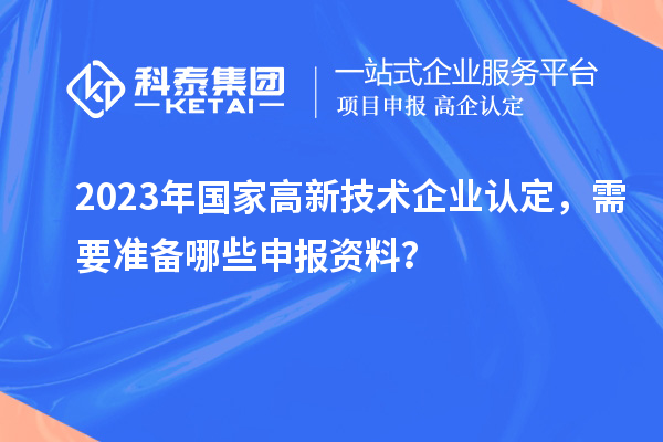 2023年國家高新技術(shù)企業(yè)認(rèn)定，需要準(zhǔn)備哪些申報(bào)資料？