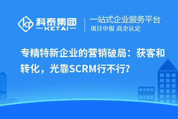 專精特新企業(yè)的營銷破局：獲客和轉化，光靠SCRM行不行？