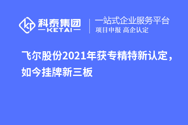 飛爾股份2021年獲專精特新認定，如今掛牌新三板