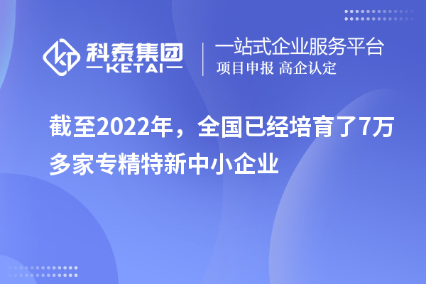 截至2022年，全國(guó)已經(jīng)培育了7萬(wàn)多家專精特新中小企業(yè)