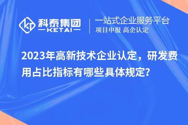 2023年高新技術(shù)企業(yè)認(rèn)定，研發(fā)費(fèi)用占比指標(biāo)有哪些具體規(guī)定？