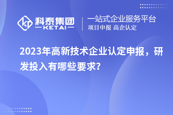 2023年高新技術(shù)企業(yè)認(rèn)定申報(bào)，研發(fā)投入有哪些要求？