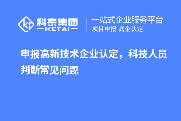 申報<a href=http://m.donghuashan.cn target=_blank class=infotextkey>高新技術企業(yè)認定</a>，科技人員判斷常見問題