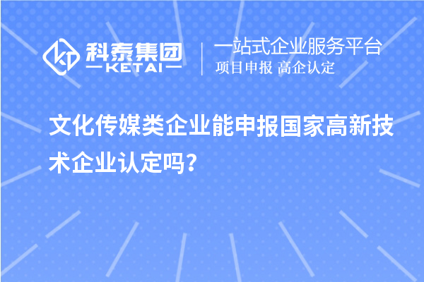 文化傳媒類(lèi)企業(yè)能申報(bào)2023年國(guó)家高新技術(shù)企業(yè)認(rèn)定嗎？
