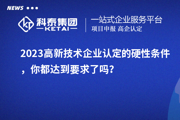 2023高新技術(shù)企業(yè)認(rèn)定的硬性條件，你都達(dá)到要求了嗎？