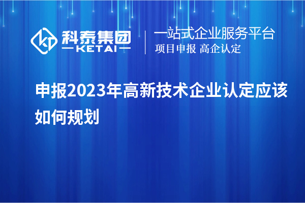 申報(bào)2023年<a href=http://m.donghuashan.cn target=_blank class=infotextkey>高新技術(shù)企業(yè)認(rèn)定</a>應(yīng)該如何規(guī)劃
