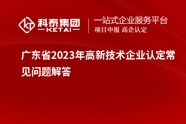 廣東省2023年高新技術(shù)企業(yè)認(rèn)定常見問(wèn)題解答