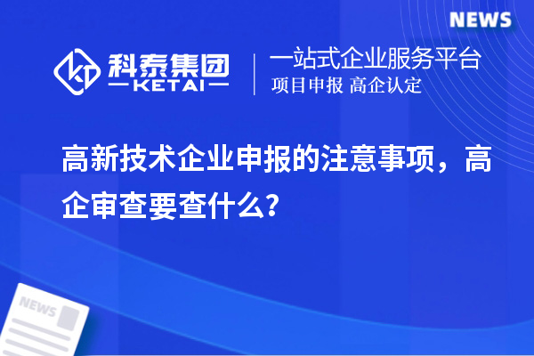 高新技術(shù)企業(yè)申報的注意事項，高企審查要查什么？