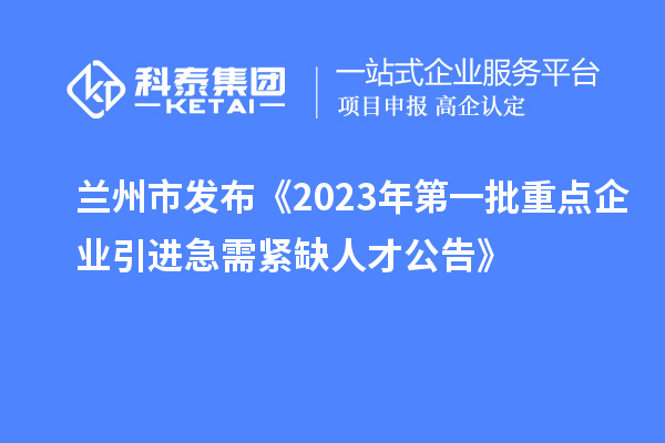 蘭州市發(fā)布《2023年第一批重點企業(yè)引進(jìn)急需緊缺人才公告》