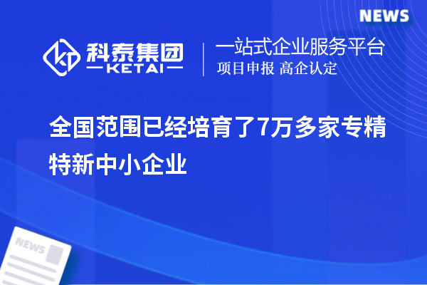 全國范圍已經培育了7萬多家專精特新中小企業(yè)