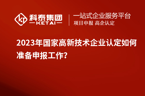 2023年國家高新技術(shù)企業(yè)認(rèn)定如何準(zhǔn)備申報工作？
