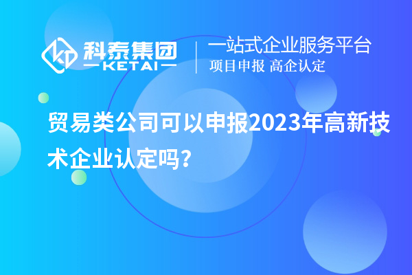 貿(mào)易類公司可以申報(bào)2023年<a href=http://m.donghuashan.cn target=_blank class=infotextkey>高新技術(shù)企業(yè)認(rèn)定</a>嗎？