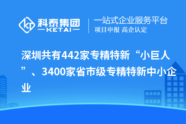 深圳共有442家專精特新“小巨人”、3400家省市級(jí)專精特新中小企業(yè)