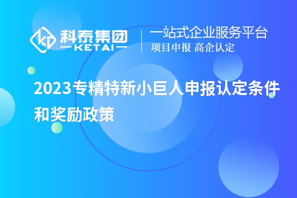 2023專精特新小巨人申報(bào)認(rèn)定條件和獎勵政策