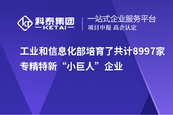 工業(yè)和信息化部培育了共計(jì)8997家專精特新“小巨人”企業(yè)