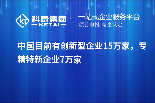 中國目前有創(chuàng)新型企業(yè)15萬家，專精特新企業(yè)7萬家