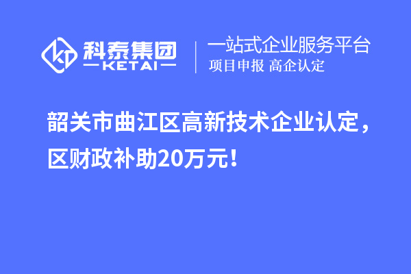 韶關市曲江區(qū)高新技術企業(yè)認定，區(qū)財政補助20萬元！