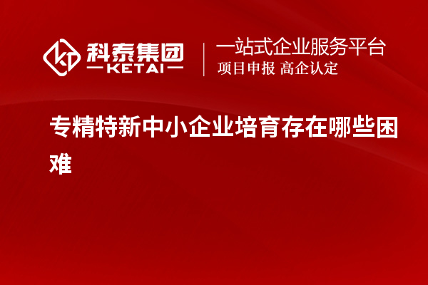 <a href=http://m.donghuashan.cn/fuwu/zhuanjingtexin.html target=_blank class=infotextkey>專精特新中小企業(yè)</a>培育存在哪些困難