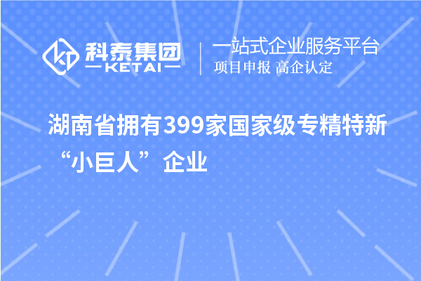 湖南省擁有399家國(guó)家級(jí)專精特新“小巨人”企業(yè)